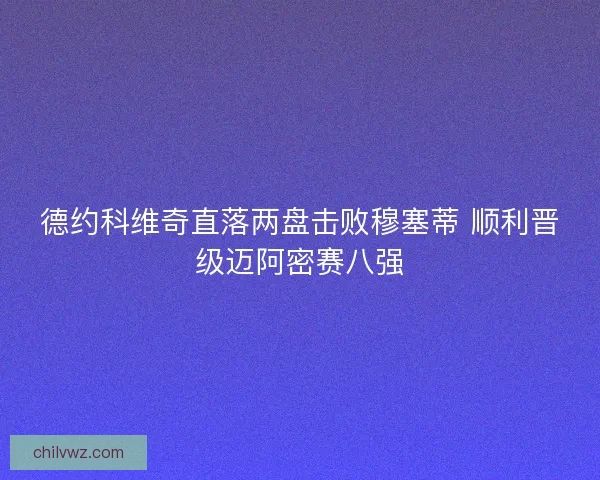德约科维奇直落两盘击败穆塞蒂 顺利晋级迈阿密赛八强