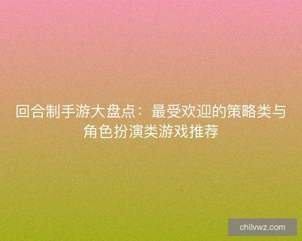 回合制手游大盘点：最受欢迎的策略类与角色扮演类游戏推荐