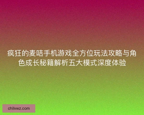 疯狂的麦咭手机游戏全方位玩法攻略与角色成长秘籍解析五大模式深度体验