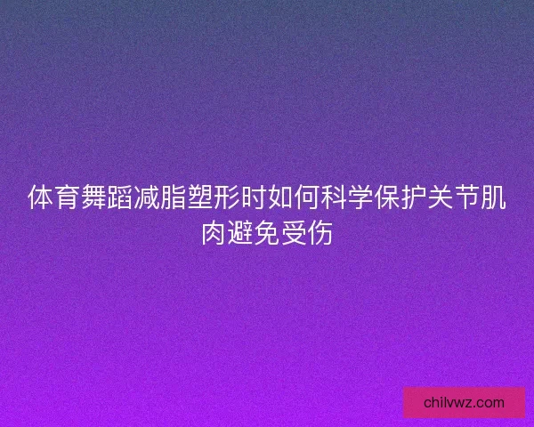 体育舞蹈减脂塑形时如何科学保护关节肌肉避免受伤