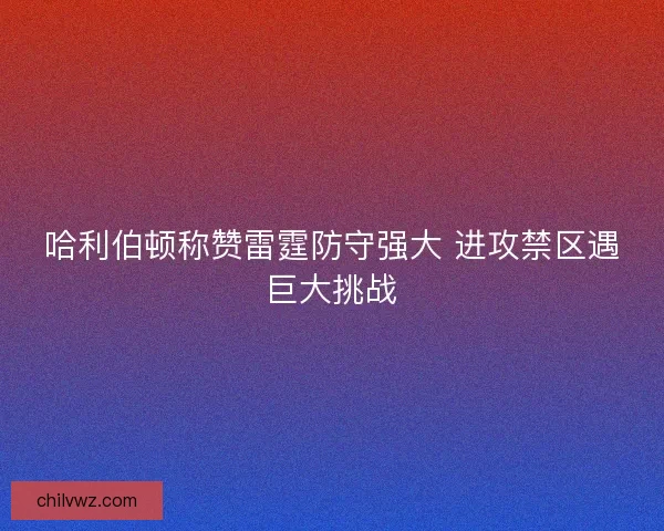 哈利伯顿称赞雷霆防守强大 进攻禁区遇巨大挑战
