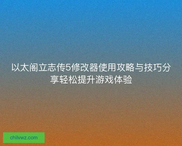 以太阁立志传5修改器使用攻略与技巧分享轻松提升游戏体验