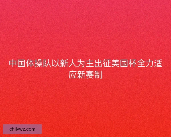 中国体操队以新人为主出征美国杯全力适应新赛制