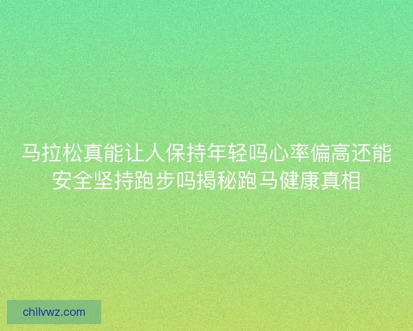 马拉松真能让人保持年轻吗心率偏高还能安全坚持跑步吗揭秘跑马健康真相