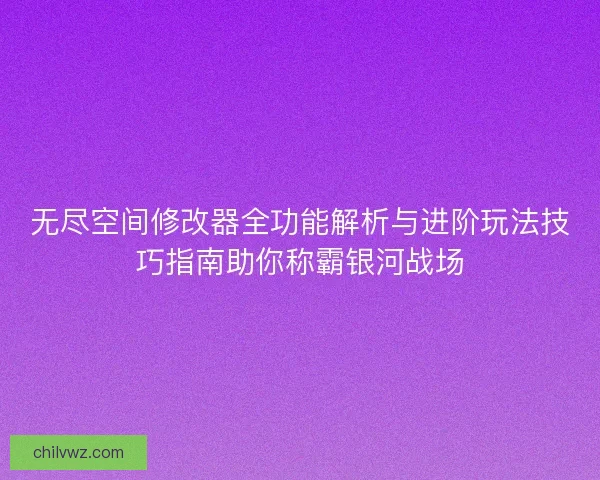 无尽空间修改器全功能解析与进阶玩法技巧指南助你称霸银河战场