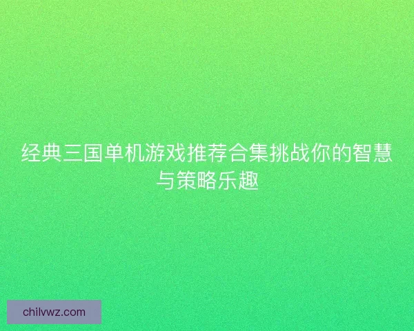 经典三国单机游戏推荐合集挑战你的智慧与策略乐趣