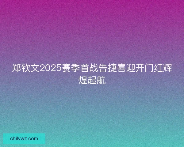 郑钦文2025赛季首战告捷喜迎开门红辉煌起航